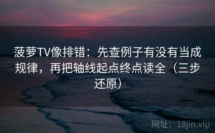 菠萝TV像排错:先查例子有没有当成规律,再把轴线起点终点读全(三步还原) 菠萝TV像排错:先查例子有没有当成规律,再把轴线起点终点读全(三步还原)