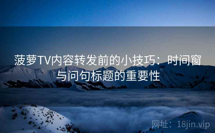 菠萝TV内容转发前的小技巧:时间窗与问句标题的重要性 菠萝TV内容转发前的小技巧:时间窗与问句标题的重要性