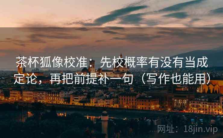 茶杯狐像校准:先校概率有没有当成定论,再把前提补一句(写作也能用) 茶杯狐像校准:先校概率有没有当成定论,再把前提补一句(写作也能用)