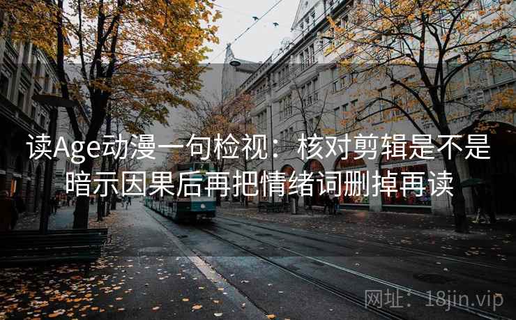 读Age动漫一句检视:核对剪辑是不是暗示因果后再把情绪词删掉再读 读Age动漫一句检视:核对剪辑是不是暗示因果后再把情绪词删掉再读