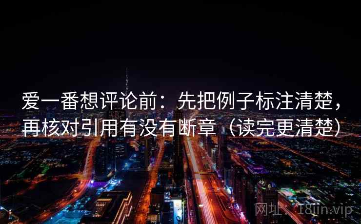 爱一番想评论前:先把例子标注清楚,再核对引用有没有断章(读完更清楚) 爱一番想评论前:先把例子标注清楚,再核对引用有没有断章(读完更清楚)