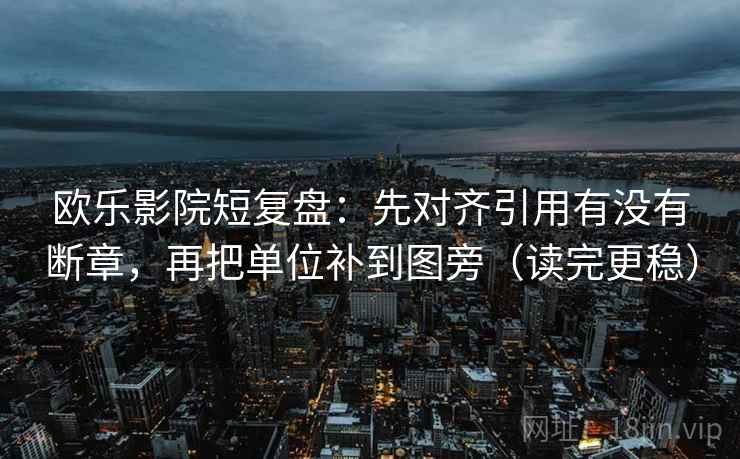欧乐影院短复盘:先对齐引用有没有断章,再把单位补到图旁(读完更稳) 欧乐影院短复盘:先对齐引用有没有断章,再把单位补到图旁(读完更稳)