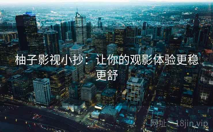 柚子影视小抄:让你的观影体验更稳更舒 柚子影视小抄:让你的观影体验更稳更舒