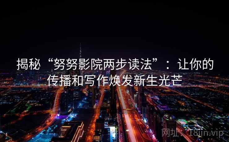 揭秘“努努影院两步读法”:让你的传播和写作焕发新生光芒 揭秘“努努影院两步读法”:让你的传播和写作焕发新生光芒