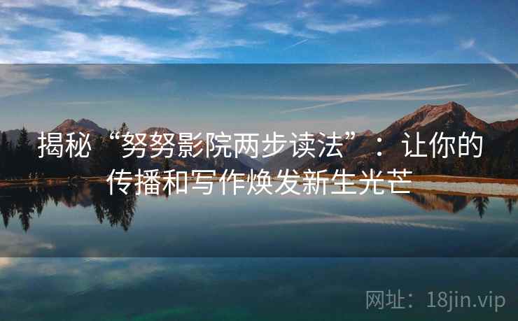 揭秘“努努影院两步读法”:让你的传播和写作焕发新生光芒 揭秘“努努影院两步读法”:让你的传播和写作焕发新生光芒