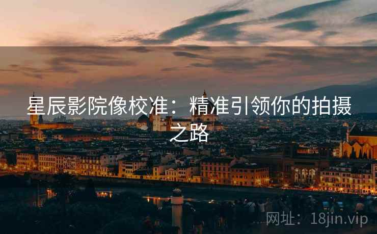 星辰影院像校准:精准引领你的拍摄之路 星辰影院像校准:精准引领你的拍摄之路