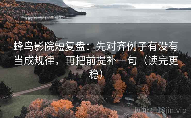 蜂鸟影院短复盘:先对齐例子有没有当成规律,再把前提补一句(读完更稳) 蜂鸟影院短复盘:先对齐例子有没有当成规律,再把前提补一句(读完更稳)