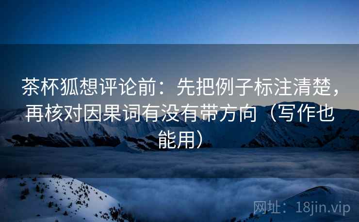 茶杯狐想评论前:先把例子标注清楚,再核对因果词有没有带方向(写作也能用) 茶杯狐想评论前:先把例子标注清楚,再核对因果词有没有带方向(写作也能用)