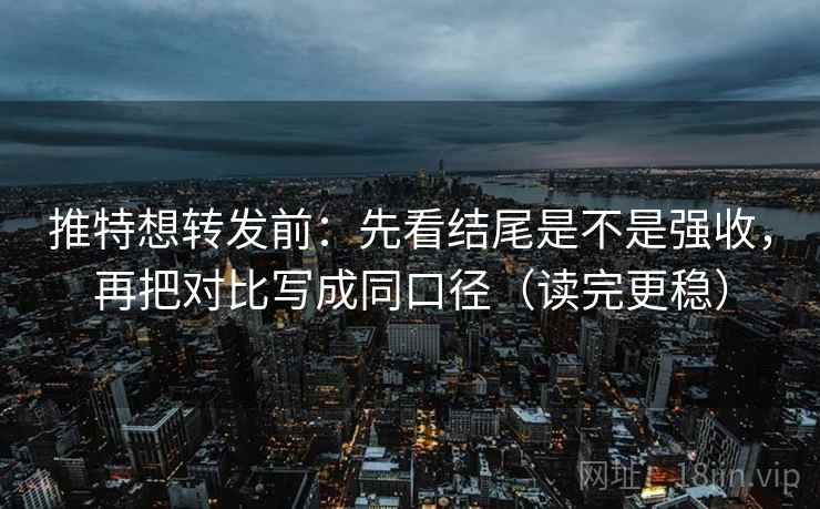 推特想转发前:先看结尾是不是强收,再把对比写成同口径(读完更稳) 推特想转发前:先看结尾是不是强收,再把对比写成同口径(读完更稳)