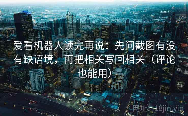 爱看机器人读完再说:先问截图有没有缺语境,再把相关写回相关(评论也能用) 爱看机器人读完再说:先问截图有没有缺语境,再把相关写回相关(评论也能用)