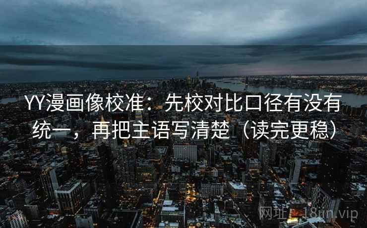 YY漫画像校准：先校对比口径有没有统一，再把主语写清楚（读完更稳）