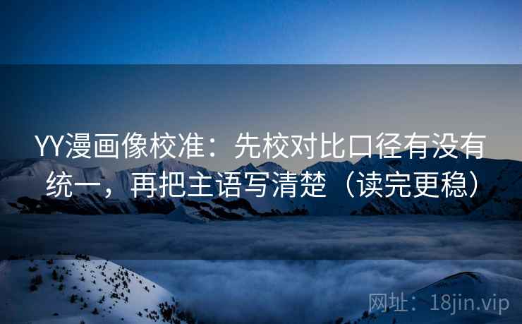 YY漫画像校准：先校对比口径有没有统一，再把主语写清楚（读完更稳）
