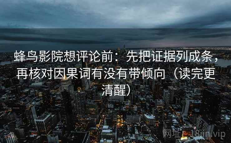 蜂鸟影院想评论前:先把证据列成条,再核对因果词有没有带倾向(读完更清醒) 蜂鸟影院想评论前:先把证据列成条,再核对因果词有没有带倾向(读完更清醒)