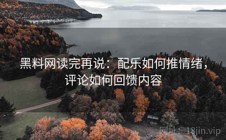黑料网读完再说:配乐如何推情绪,评论如何回馈内容 黑料网读完再说:配乐如何推情绪,评论如何回馈内容