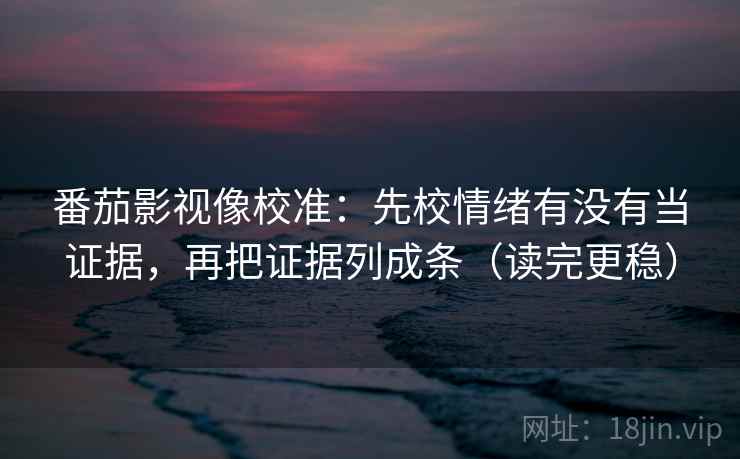 番茄影视像校准:先校情绪有没有当证据,再把证据列成条(读完更稳) 番茄影视像校准:先校情绪有没有当证据,再把证据列成条(读完更稳)