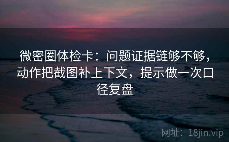 微密圈体检卡:问题证据链够不够,动作把截图补上下文,提示做一次口径复盘 微密圈体检卡:问题证据链够不够,动作把截图补上下文,提示做一次口径复盘