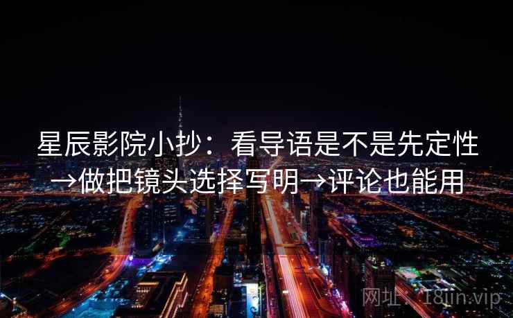 星辰影院小抄:看导语是不是先定性→做把镜头选择写明→评论也能用 星辰影院小抄:看导语是不是先定性→做把镜头选择写明→评论也能用