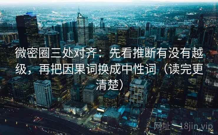 微密圈三处对齐:先看推断有没有越级,再把因果词换成中性词(读完更清楚) 微密圈三处对齐:先看推断有没有越级,再把因果词换成中性词(读完更清楚)