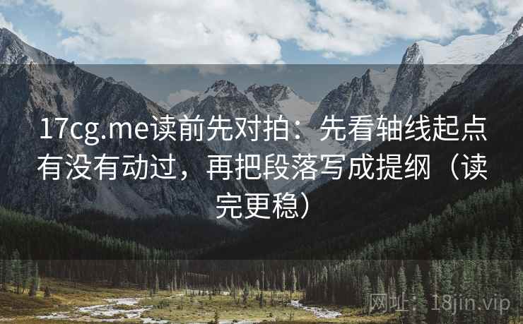 17cg.me读前先对拍:先看轴线起点有没有动过,再把段落写成提纲(读完更稳) 17cg.me读前先对拍:先看轴线起点有没有动过,再把段落写成提纲(读完更稳)