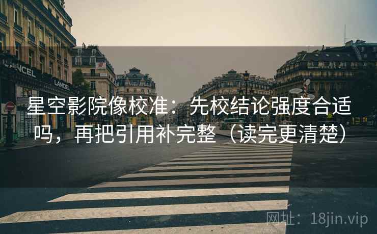 星空影院像校准：先校结论强度合适吗，再把引用补完整（读完更清楚）