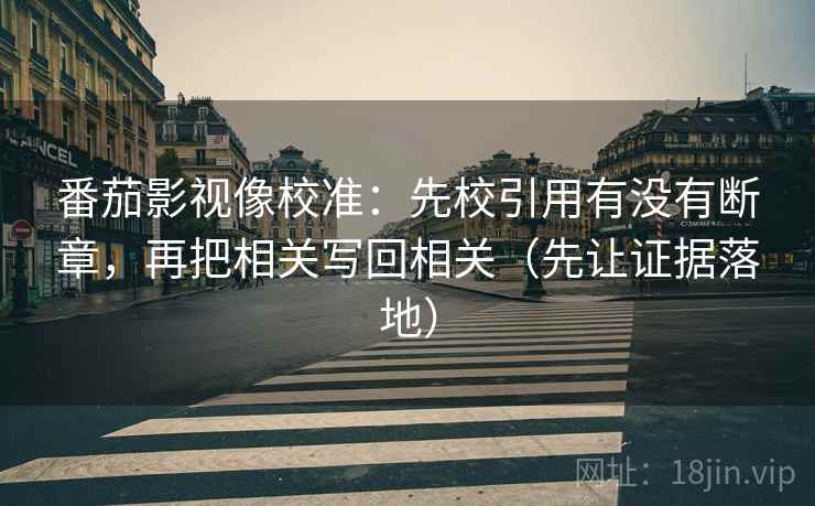 番茄影视像校准:先校引用有没有断章,再把相关写回相关(先让证据落地) 番茄影视像校准:先校引用有没有断章,再把相关写回相关(先让证据落地)