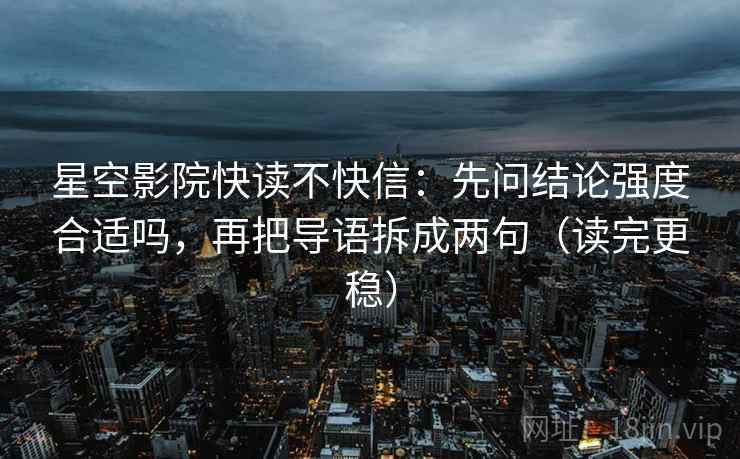 星空影院快读不快信:先问结论强度合适吗,再把导语拆成两句(读完更稳) 星空影院快读不快信:先问结论强度合适吗,再把导语拆成两句(读完更稳)