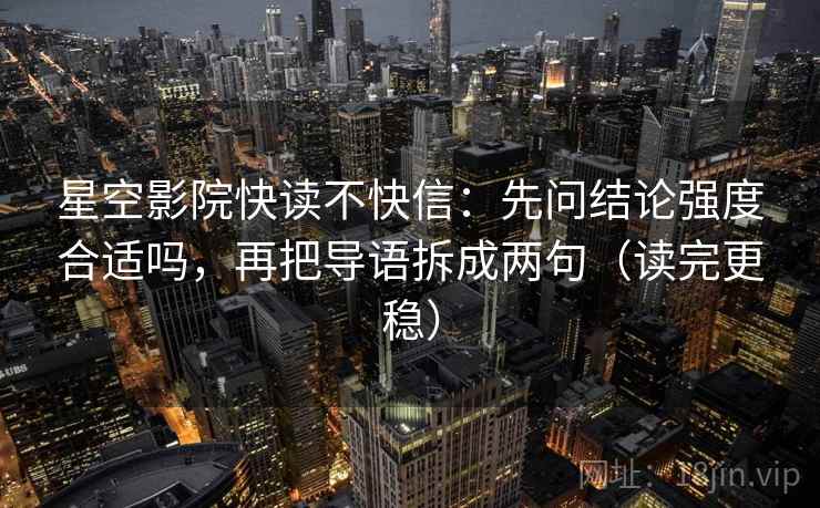 星空影院快读不快信:先问结论强度合适吗,再把导语拆成两句(读完更稳) 星空影院快读不快信:先问结论强度合适吗,再把导语拆成两句(读完更稳)