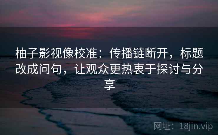 柚子影视像校准:传播链断开,标题改成问句,让观众更热衷于探讨与分享 柚子影视像校准:传播链断开,标题改成问句,让观众更热衷于探讨与分享