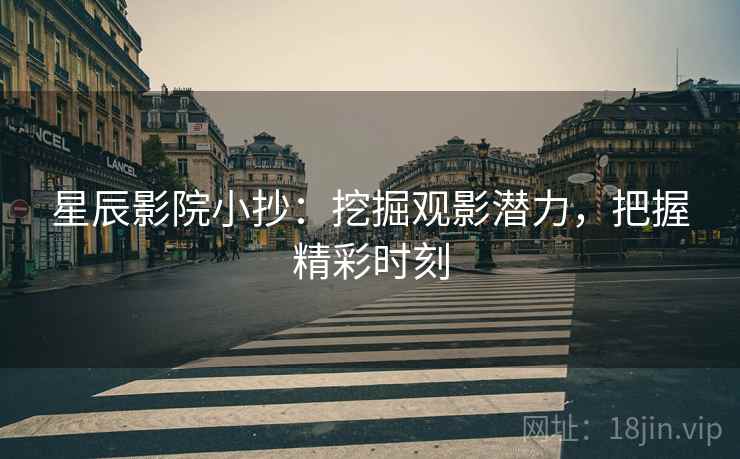 星辰影院小抄:挖掘观影潜力,把握精彩时刻 星辰影院小抄:挖掘观影潜力,把握精彩时刻