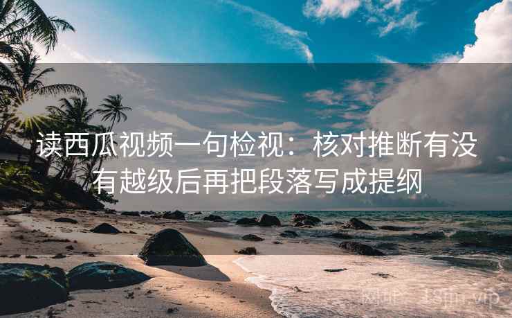 读西瓜视频一句检视：核对推断有没有越级后再把段落写成提纲