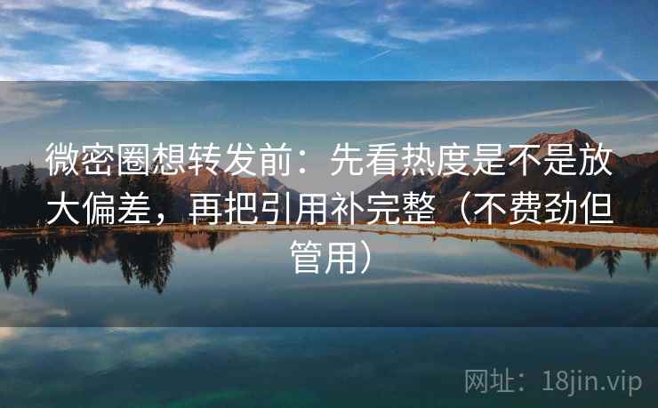 微密圈想转发前:先看热度是不是放大偏差,再把引用补完整(不费劲但管用) 微密圈想转发前:先看热度是不是放大偏差,再把引用补完整(不费劲但管用)