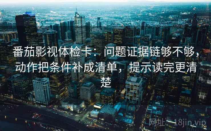 番茄影视体检卡:问题证据链够不够,动作把条件补成清单,提示读完更清楚 番茄影视体检卡:问题证据链够不够,动作把条件补成清单,提示读完更清楚