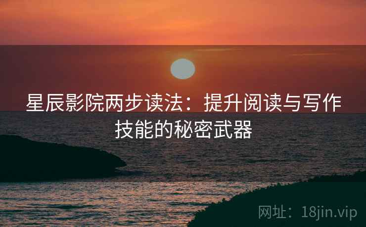 星辰影院两步读法:提升阅读与写作技能的秘密武器 星辰影院两步读法:提升阅读与写作技能的秘密武器