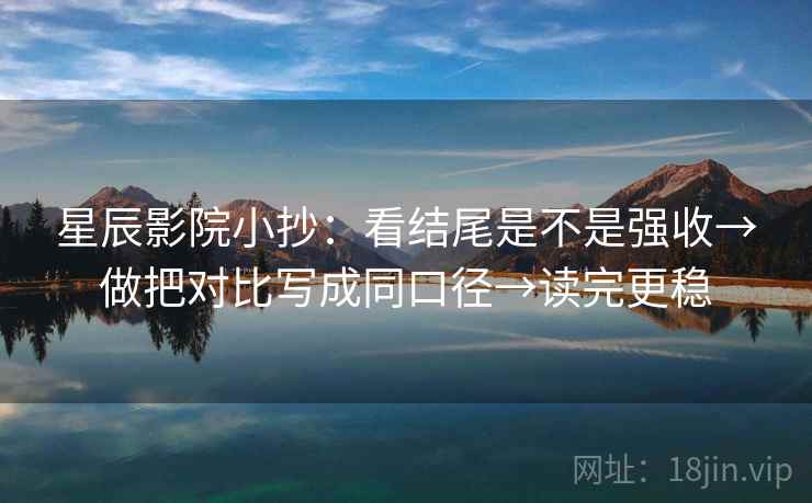 星辰影院小抄:看结尾是不是强收→做把对比写成同口径→读完更稳 星辰影院小抄:看结尾是不是强收→做把对比写成同口径→读完更稳