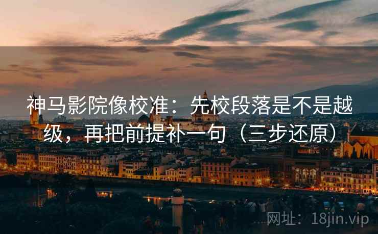 神马影院像校准:先校段落是不是越级,再把前提补一句(三步还原) 神马影院像校准:先校段落是不是越级,再把前提补一句(三步还原)