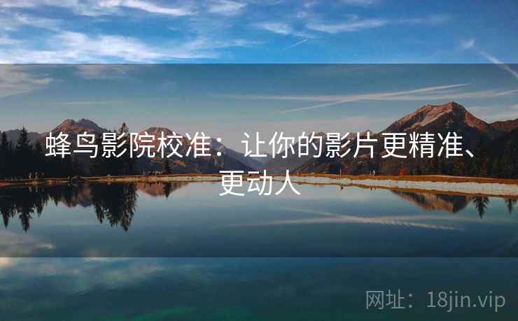 蜂鸟影院校准:让你的影片更精准、更动人 蜂鸟影院校准:让你的影片更精准、更动人