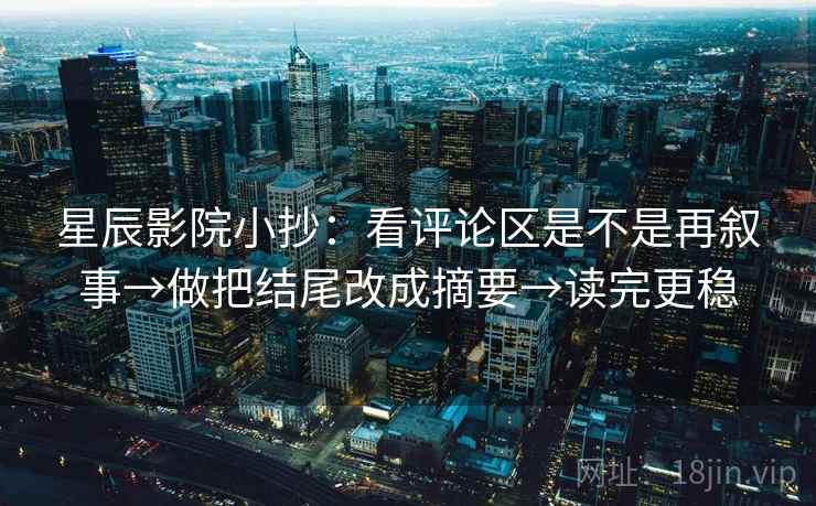 星辰影院小抄：看评论区是不是再叙事→做把结尾改成摘要→读完更稳