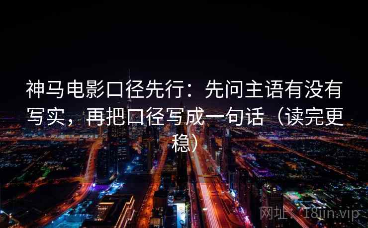 神马电影口径先行:先问主语有没有写实,再把口径写成一句话(读完更稳) 神马电影口径先行:先问主语有没有写实,再把口径写成一句话(读完更稳)