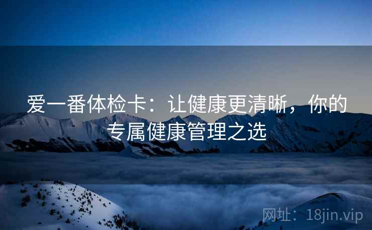 爱一番体检卡:让健康更清晰,你的专属健康管理之选 爱一番体检卡:让健康更清晰,你的专属健康管理之选