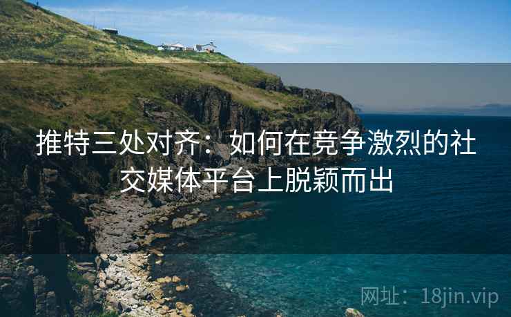 推特三处对齐:如何在竞争激烈的社交媒体平台上脱颖而出 推特三处对齐:如何在竞争激烈的社交媒体平台上脱颖而出