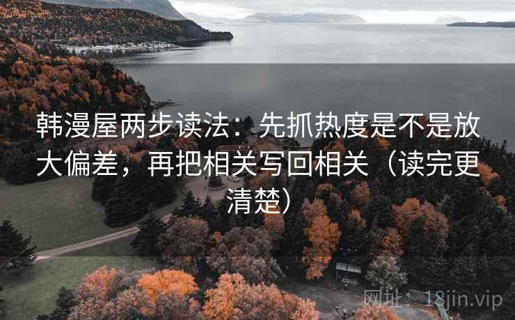 韩漫屋两步读法:先抓热度是不是放大偏差,再把相关写回相关(读完更清楚) 韩漫屋两步读法:先抓热度是不是放大偏差,再把相关写回相关(读完更清楚)