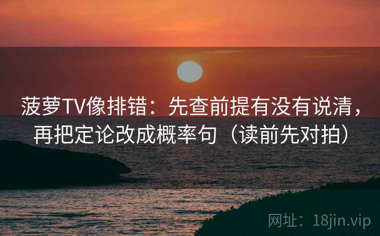 菠萝TV像排错:先查前提有没有说清,再把定论改成概率句(读前先对拍) 菠萝TV像排错:先查前提有没有说清,再把定论改成概率句(读前先对拍)