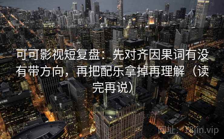 可可影视短复盘:先对齐因果词有没有带方向,再把配乐拿掉再理解(读完再说) 可可影视短复盘:先对齐因果词有没有带方向,再把配乐拿掉再理解(读完再说)