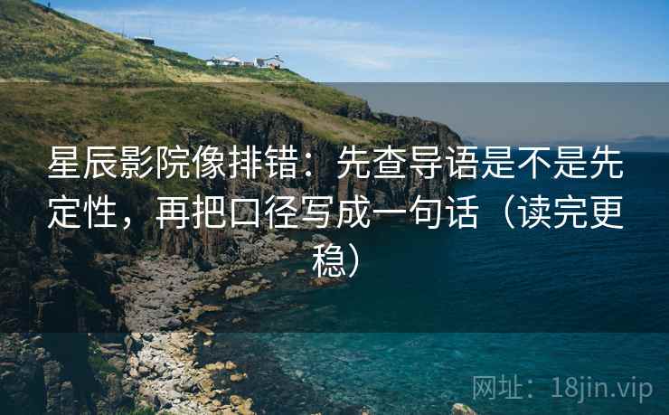 星辰影院像排错:先查导语是不是先定性,再把口径写成一句话(读完更稳) 星辰影院像排错:先查导语是不是先定性,再把口径写成一句话(读完更稳)