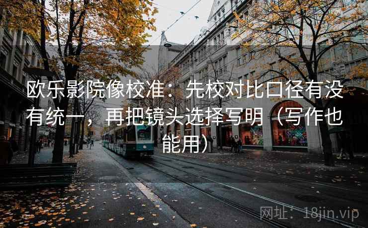 欧乐影院像校准：先校对比口径有没有统一，再把镜头选择写明（写作也能用）