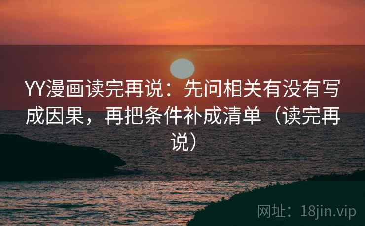 YY漫画读完再说:先问相关有没有写成因果,再把条件补成清单(读完再说) YY漫画读完再说:先问相关有没有写成因果,再把条件补成清单(读完再说)