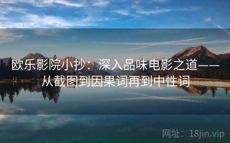 欧乐影院小抄：深入品味电影之道——从截图到因果词再到中性词