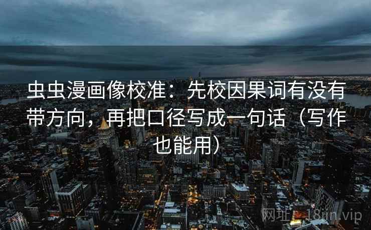 虫虫漫画像校准:先校因果词有没有带方向,再把口径写成一句话(写作也能用) 虫虫漫画像校准:先校因果词有没有带方向,再把口径写成一句话(写作也能用)