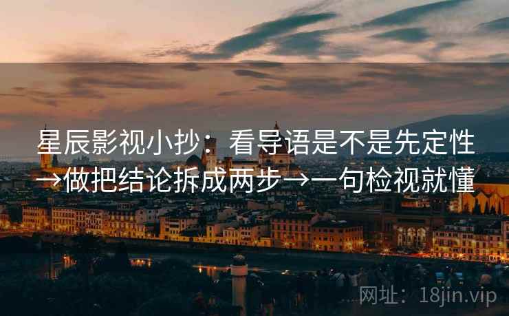 星辰影视小抄：看导语是不是先定性→做把结论拆成两步→一句检视就懂