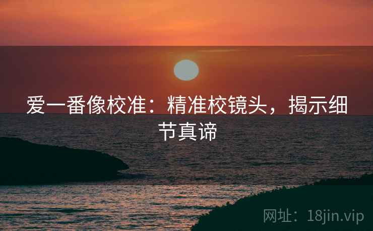 爱一番像校准:精准校镜头,揭示细节真谛 爱一番像校准:精准校镜头,揭示细节真谛
